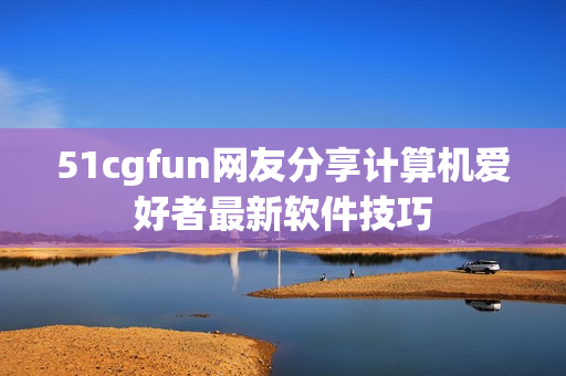 51cgfun网友分享计算机爱好者最新软件技巧