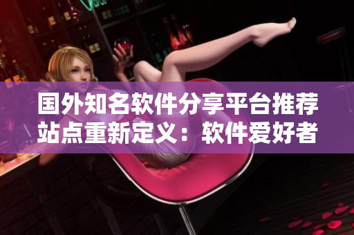 国外知名软件分享平台推荐站点重新定义：软件爱好者的必备导航站