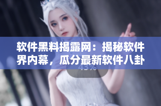 软件黑料揭露网：揭秘软件界内幕，瓜分最新软件八卦，曝光软件行业黑幕