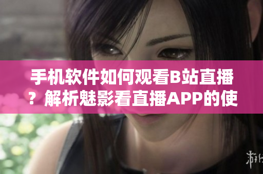 手机软件如何观看B站直播？解析魅影看直播APP的使用方法