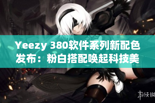 Yeezy 380软件系列新配色发布：粉白搭配唤起科技美感