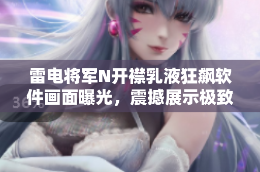 雷电将军N开襟乳液狂飙软件画面曝光，震撼展示极致用户体验