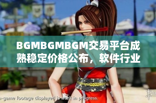 BGMBGMBGM交易平台成熟稳定价格公布，软件行业瞩目 