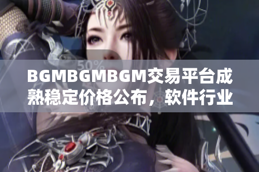 BGMBGMBGM交易平台成熟稳定价格公布，软件行业瞩目 