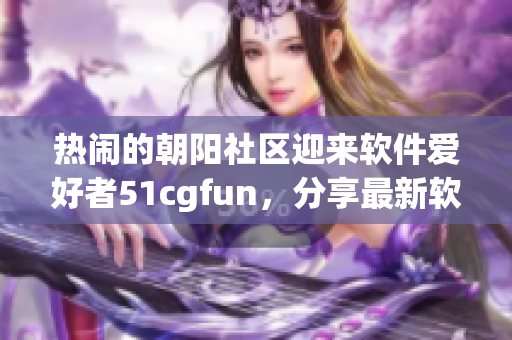 热闹的朝阳社区迎来软件爱好者51cgfun，分享最新软件技术心得。