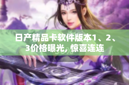 日产精品卡软件版本1、2、3价格曝光, 惊喜连连