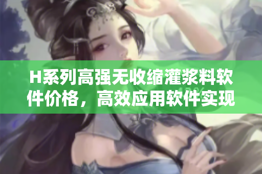 H系列高强无收缩灌浆料软件价格，高效应用软件实现灌浆料定价自动化