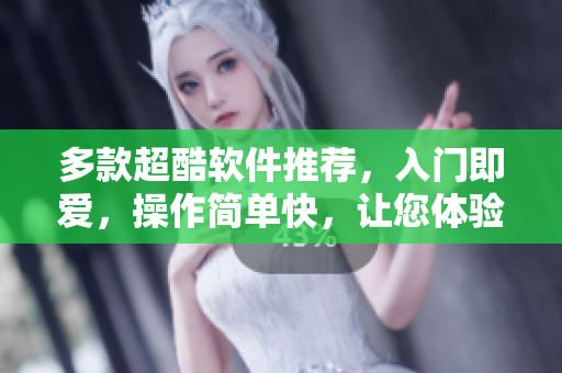多款超酷软件推荐，入门即爱，操作简单快，让您体验全新世界