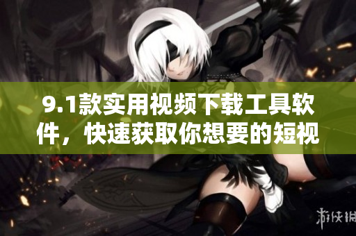 9.1款实用视频下载工具软件，快速获取你想要的短视频