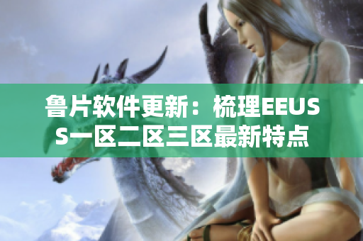鲁片软件更新：梳理EEUSS一区二区三区最新特点