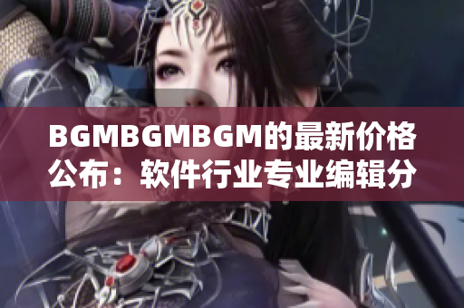 BGMBGMBGM的最新价格公布：软件行业专业编辑分享