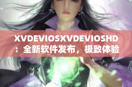 XVDEVIOSXVDEVIOSHD：全新软件发布，极致体验震撼登场！