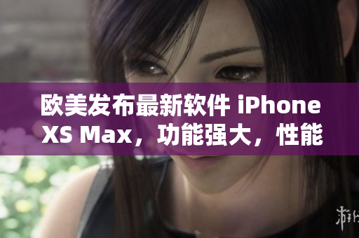 欧美发布最新软件 iPhone XS Max，功能强大，性能卓越