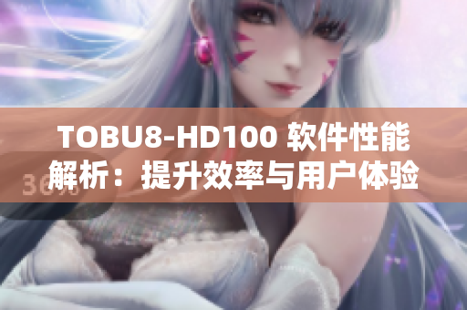 TOBU8-HD100 软件性能解析：提升效率与用户体验