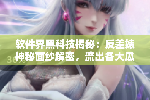 软件界黑科技揭秘：反差婊神秘面纱解密，流出各大瓜！