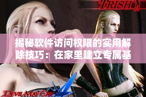 揭秘软件访问权限的实用解除技巧：在家里建立专属基地的正确步骤