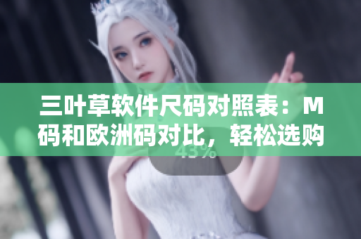 三叶草软件尺码对照表：M码和欧洲码对比，轻松选购最合身软件装备