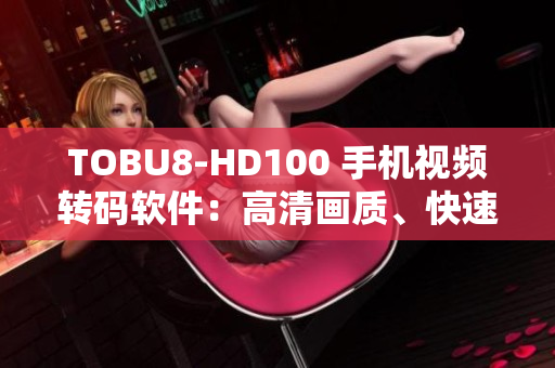 TOBU8-HD100 手机视频转码软件：高清画质、快速转换功能体验