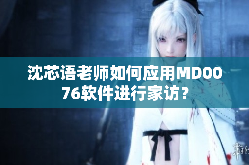 沈芯语老师如何应用MD0076软件进行家访？