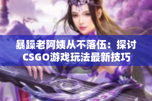 暴躁老阿姨从不落伍：探讨CSGO游戏玩法最新技巧
