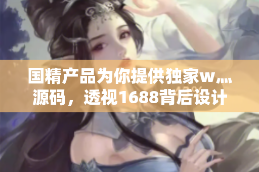 国精产品为你提供独家w灬源码，透视1688背后设计！