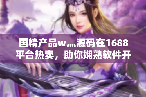 国精产品w灬源码在1688平台热卖，助你娴熟软件开发技能。