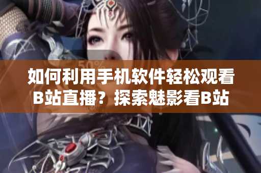 如何利用手机软件轻松观看B站直播？探索魅影看B站直播的神奇功能