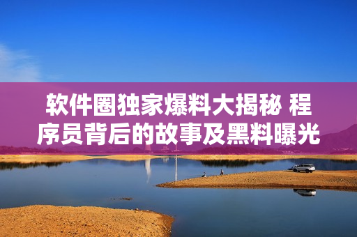 软件圈独家爆料大揭秘 程序员背后的故事及黑料曝光探秘
