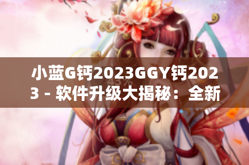 小蓝G钙2023GGY钙2023 - 软件升级大揭秘：全新功能与创新体验