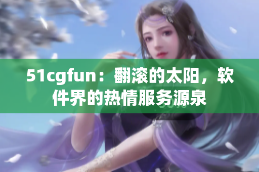 51cgfun：翻滚的太阳，软件界的热情服务源泉