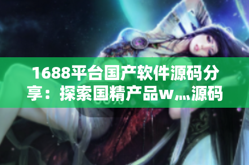 1688平台国产软件源码分享：探索国精产品w灬源码，发现技术之美