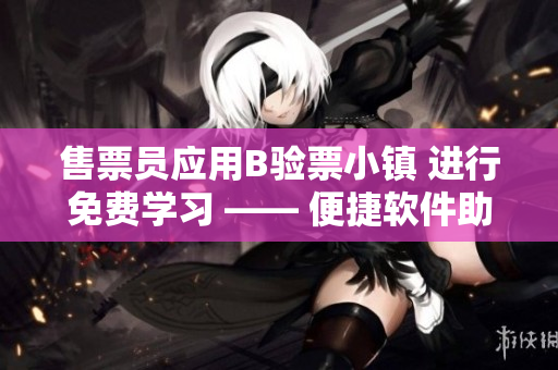 售票员应用B验票小镇 进行免费学习 —— 便捷软件助力验票管理