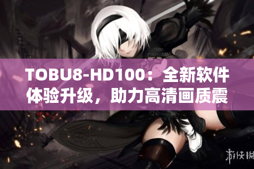 TOBU8-HD100：全新软件体验升级，助力高清画质震撼呈现