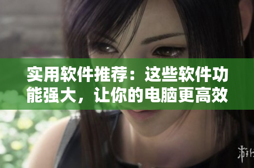 实用软件推荐：这些软件功能强大，让你的电脑更高效