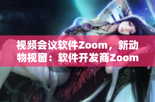 视频会议软件Zoom，新动物视窗：软件开发商Zoom带来创新技术