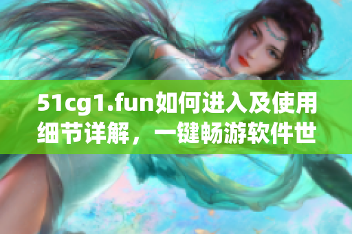 51cg1.fun如何进入及使用细节详解，一键畅游软件世界