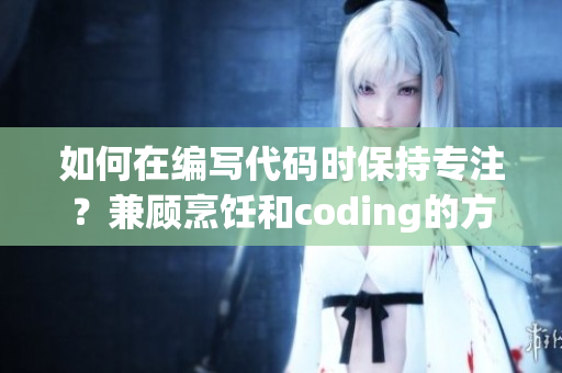 如何在编写代码时保持专注？兼顾烹饪和coding的方法分享