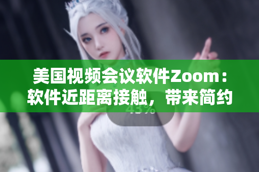 美国视频会议软件Zoom：软件近距离接触，带来简约沟通