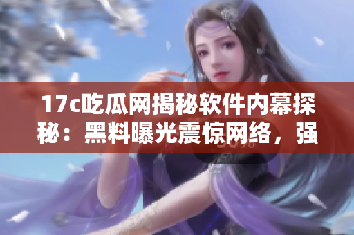 17c吃瓜网揭秘软件内幕探秘：黑料曝光震惊网络，强烈推荐阅读