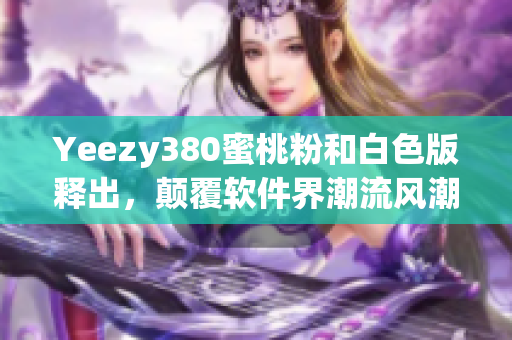 Yeezy380蜜桃粉和白色版释出，颠覆软件界潮流风潮
