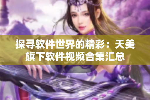 探寻软件世界的精彩：天美旗下软件视频合集汇总