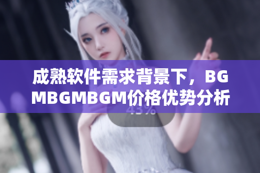 成熟软件需求背景下，BGMBGMBGM价格优势分析及趋势展望