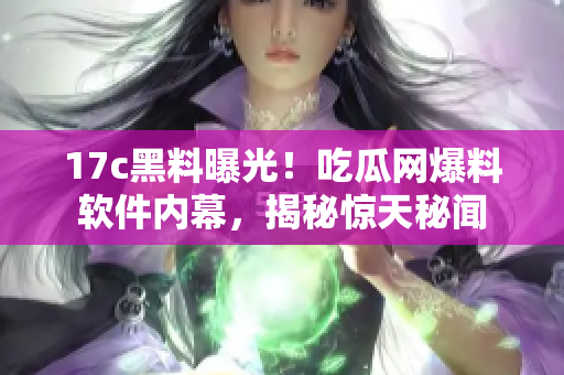 17c黑料曝光！吃瓜网爆料软件内幕，揭秘惊天秘闻