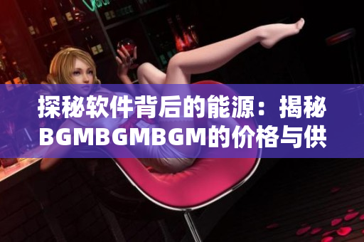 探秘软件背后的能源：揭秘BGMBGMBGM的价格与供应链
