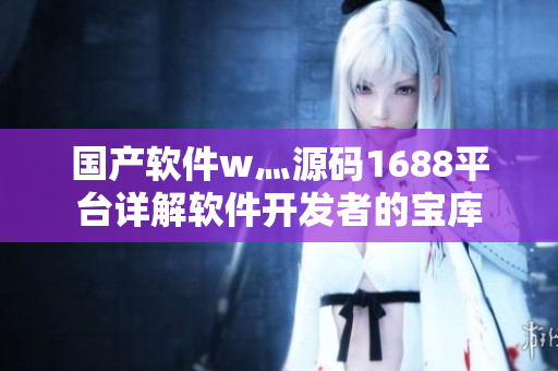 国产软件w灬源码1688平台详解软件开发者的宝库