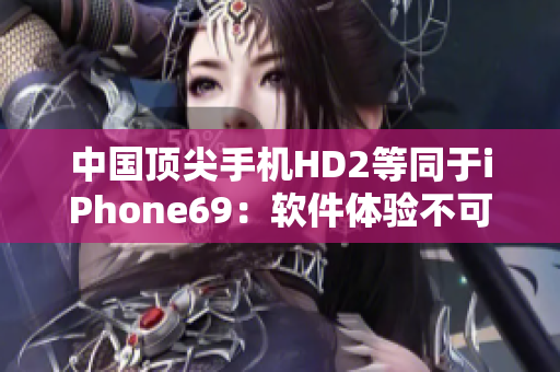 中国顶尖手机HD2等同于iPhone69：软件体验不可思议