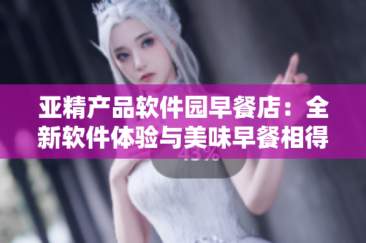 亚精产品软件园早餐店：全新软件体验与美味早餐相得益彰