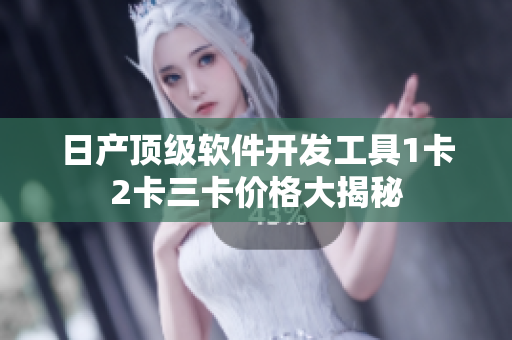 日产顶级软件开发工具1卡2卡三卡价格大揭秘
