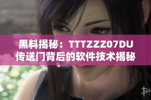 黑料揭秘：TTTZZZ07DU传送门背后的软件技术揭秘
