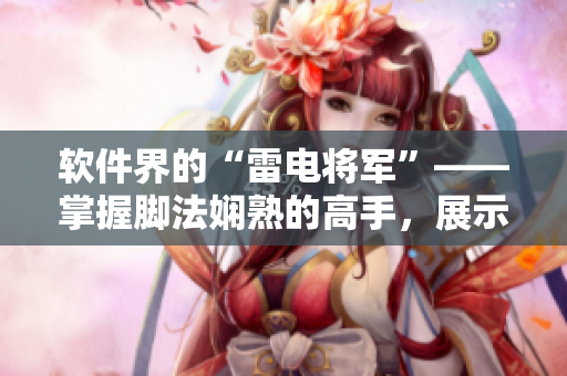 软件界的“雷电将军”——掌握脚法娴熟的高手，展示图片！